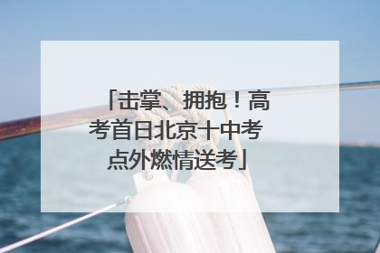 击掌、拥抱！高考首日北京十中考点外燃情送考