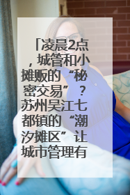 凌晨2点，城管和小摊贩的“秘密交易”？苏州吴江七都镇的“潮汐摊区”让城市管理有了人情味