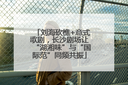 刘海砍樵+意式歌剧，长沙剧场让“湖湘味”与“国际范”同频共振