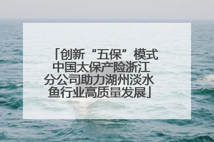 创新“五保”模式 中国太保产险浙江分公司助力湖州淡水鱼行业高质量发展