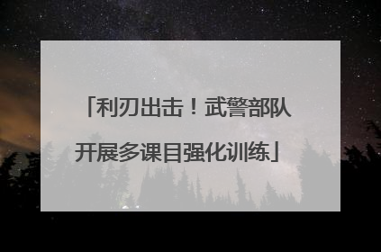利刃出击！武警部队开展多课目强化训练