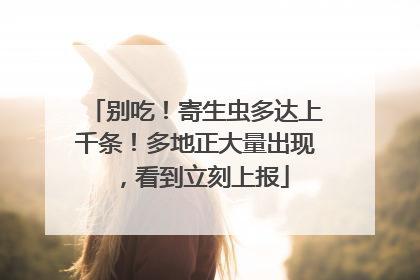 别吃！寄生虫多达上千条！多地正大量出现，看到立刻上报