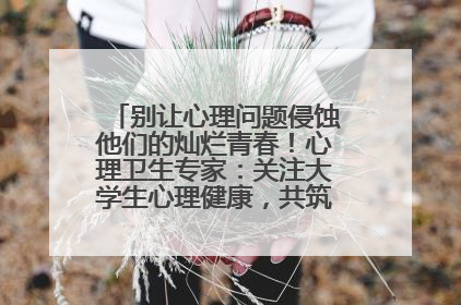 别让心理问题侵蚀他们的灿烂青春！心理卫生专家：关注大学生心理健康，共筑青春心灵防线