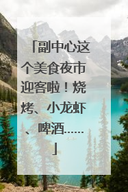 副中心这个美食夜市迎客啦！烧烤、小龙虾、啤酒……