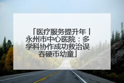 医疗服务提升年丨永州市中心医院：多学科协作成功救治误吞硬币幼童