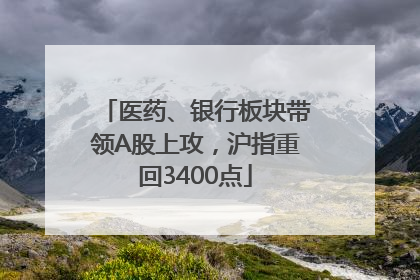 医药、银行板块带领A股上攻，沪指重回3400点