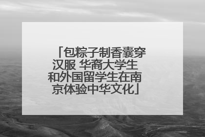 包粽子制香囊穿汉服 华裔大学生和外国留学生在南京体验中华文化