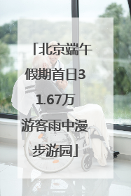北京端午假期首日31.67万游客雨中漫步游园