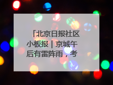 北京日报社区小板报｜京城午后有雷阵雨，考生别忘带雨具