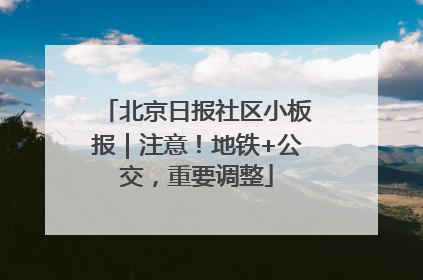 北京日报社区小板报｜注意！地铁+公交，重要调整
