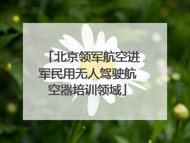 北京领军航空进军民用无人驾驶航空器培训领域