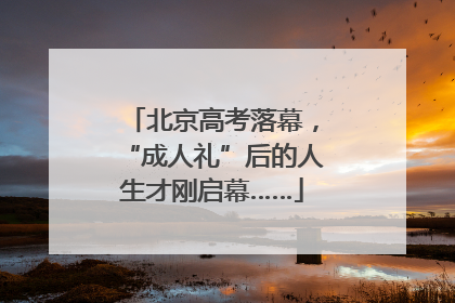 北京高考落幕，“成人礼”后的人生才刚启幕……