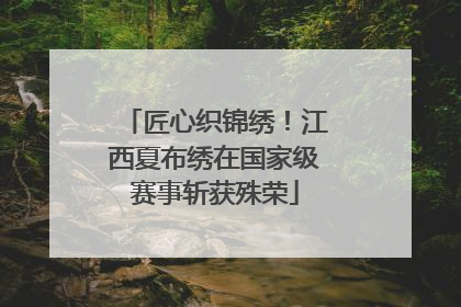 匠心织锦绣！江西夏布绣在国家级赛事斩获殊荣