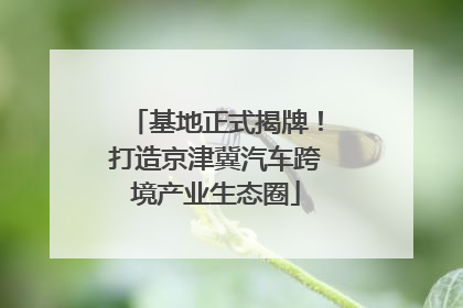 基地正式揭牌！打造京津冀汽车跨境产业生态圈