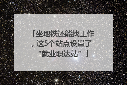 坐地铁还能找工作，这5个站点设置了“就业职达站”