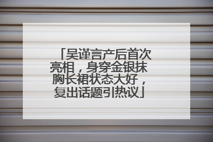吴谨言产后首次亮相，身穿金银抹胸长裙状态大好，复出话题引热议