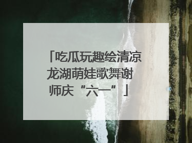 吃瓜玩趣绘清凉 龙湖萌娃歌舞谢师庆“六一”