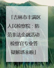 吉林市丰满区人民检察院：防范非法金融活动 检察官专业答疑解惑来啦