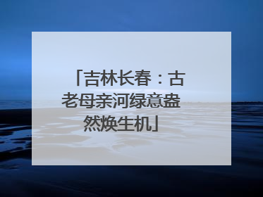 吉林长春：古老母亲河绿意盎然焕生机