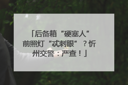 后备箱“硬塞人” 前照灯“忒刺眼”？忻州交警：严查！