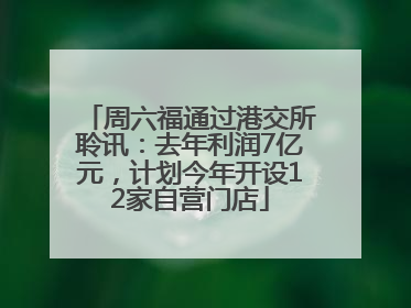 周六福通过港交所聆讯：去年利润7亿元，计划今年开设12家自营门店