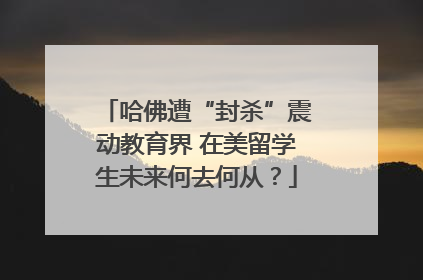 哈佛遭“封杀”震动教育界 在美留学生未来何去何从？