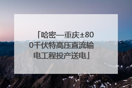 哈密—重庆±800千伏特高压直流输电工程投产送电