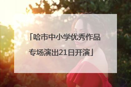 哈市中小学优秀作品专场演出21日开演