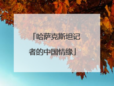 哈萨克斯坦记者的中国情缘