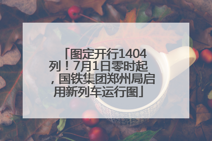 图定开行1404列！7月1日零时起，国铁集团郑州局启用新列车运行图