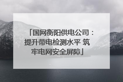 国网衡阳供电公司：提升带电检测水平 筑牢电网安全屏障