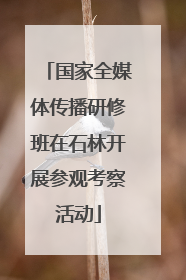 国家全媒体传播研修班在石林开展参观考察活动