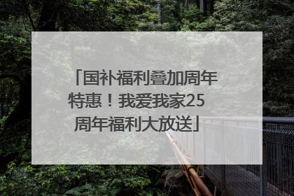 国补福利叠加周年特惠！我爱我家25周年福利大放送