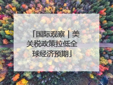 国际观察｜美关税政策拉低全球经济预期