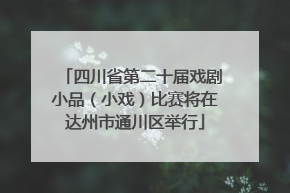四川省第二十届戏剧小品（小戏）比赛将在达州市通川区举行
