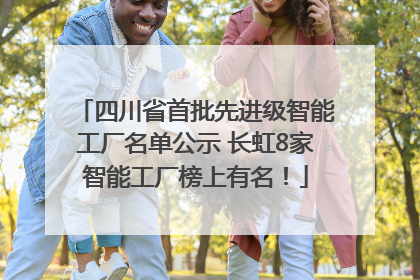 四川省首批先进级智能工厂名单公示 长虹8家智能工厂榜上有名！
