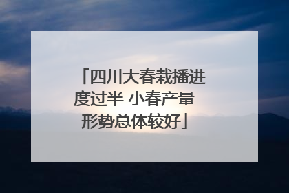 四川大春栽播进度过半 小春产量形势总体较好