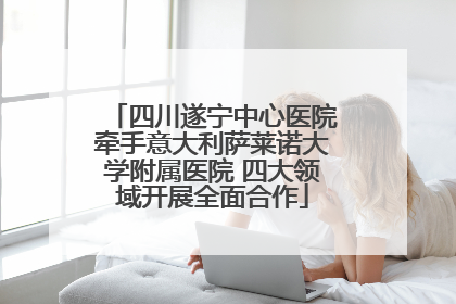 四川遂宁中心医院牵手意大利萨莱诺大学附属医院 四大领域开展全面合作