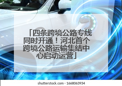 四条跨境公路专线同时开通！河北首个跨境公路运输集结中心启动运营