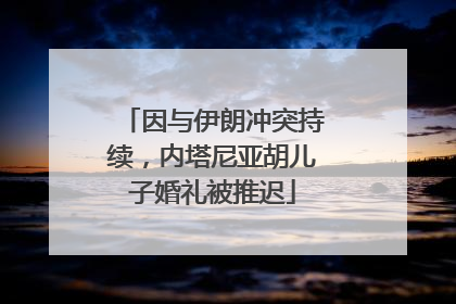 因与伊朗冲突持续，内塔尼亚胡儿子婚礼被推迟
