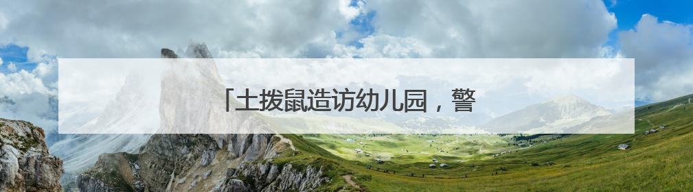 土拨鼠造访幼儿园，警民协力智擒“萌兽”