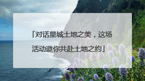 对话星城土地之美，这场活动邀你共赴土地之约
