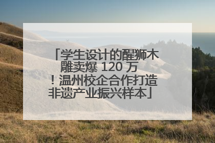 学生设计的醒狮木雕卖爆 120 万！温州校企合作打造非遗产业振兴样本