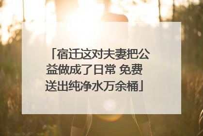 宿迁这对夫妻把公益做成了日常 免费送出纯净水万余桶