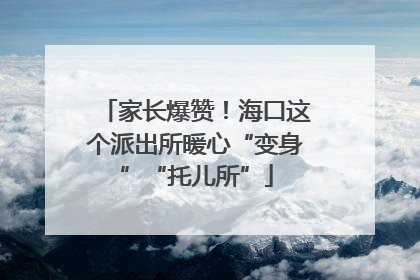 家长爆赞！海口这个派出所暖心“变身”“托儿所”