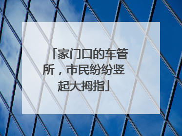 家门口的车管所，市民纷纷竖起大拇指