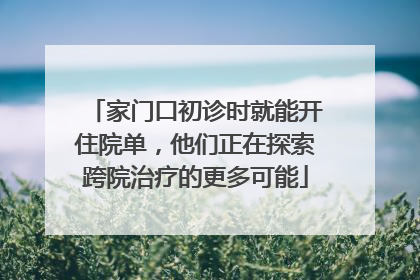 家门口初诊时就能开住院单，他们正在探索跨院治疗的更多可能