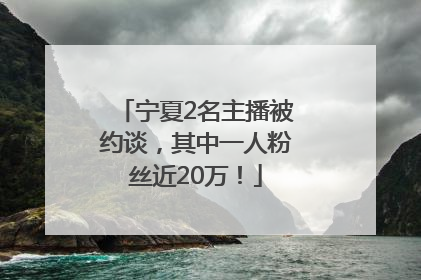 宁夏2名主播被约谈，其中一人粉丝近20万！