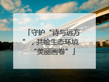 守护“诗与远方”，共绘生态环境“美丽画卷”
