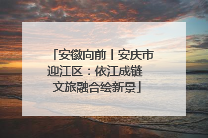 安徽向前丨安庆市迎江区：依江成链 文旅融合绘新景